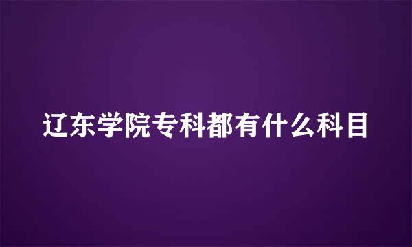 辽东学院专科都有什么科目