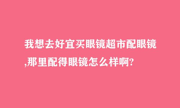 我想去好宜买眼镜超市配眼镜,那里配得眼镜怎么样啊?