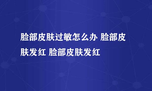 脸部皮肤过敏怎么办 脸部皮肤发红 脸部皮肤发红