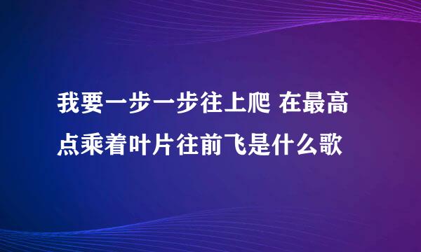 我要一步一步往上爬 在最高点乘着叶片往前飞是什么歌