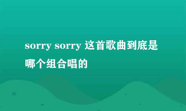 sorry sorry 这首歌曲到底是哪个组合唱的