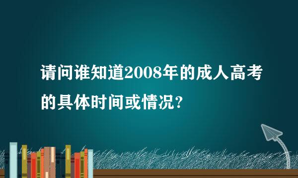 请问谁知道2008年的成人高考的具体时间或情况?