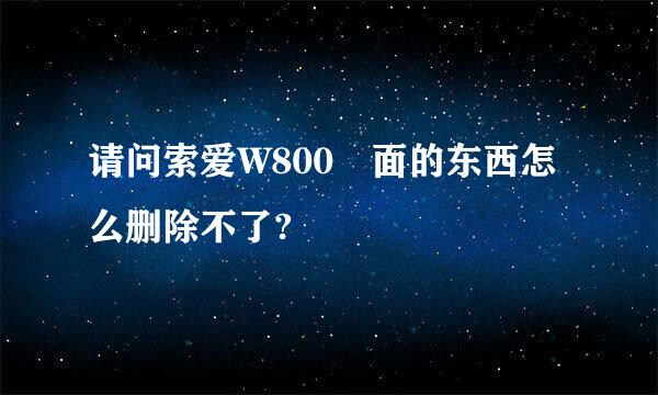 请问索爱W800裡面的东西怎么删除不了?