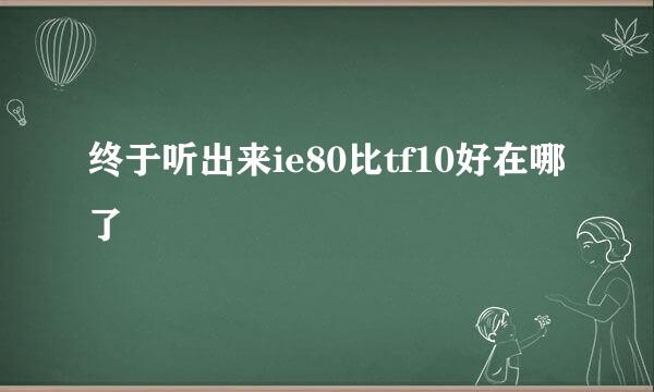 终于听出来ie80比tf10好在哪了