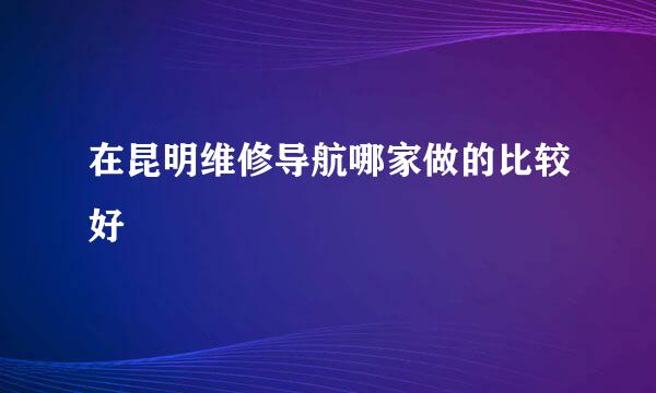 在昆明维修导航哪家做的比较好