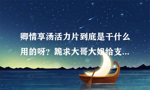 卿情享汤活力片到底是干什么用的呀？跪求大哥大姐给支支招啊 结婚10年还没有怀孕啊？
吃这个是不是能怀孕呀？