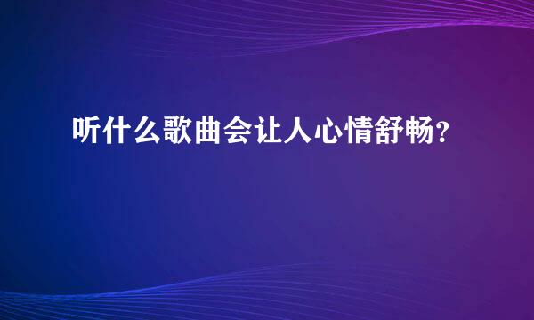 听什么歌曲会让人心情舒畅？