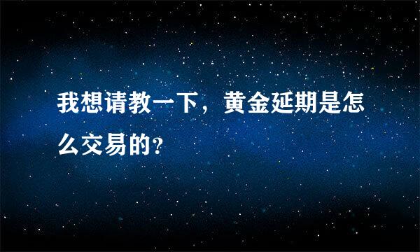 我想请教一下，黄金延期是怎么交易的？