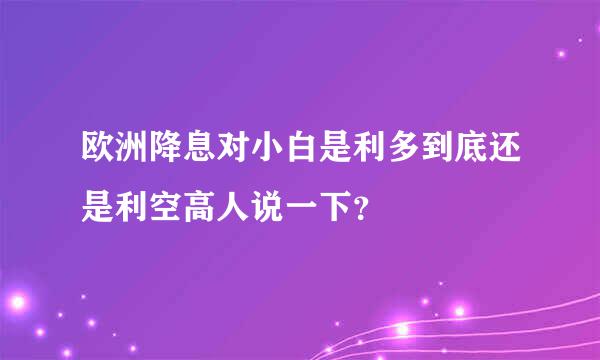 欧洲降息对小白是利多到底还是利空高人说一下？