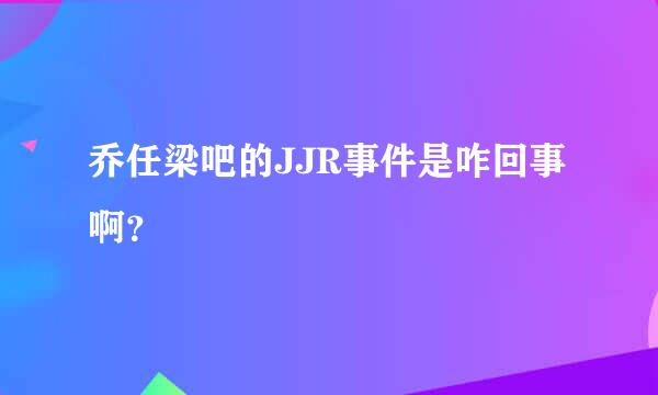 乔任梁吧的JJR事件是咋回事啊？