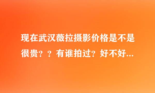 现在武汉薇拉摄影价格是不是很贵？？有谁拍过？好不好？打广告的不要回答!