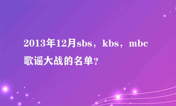 2013年12月sbs，kbs，mbc歌谣大战的名单？