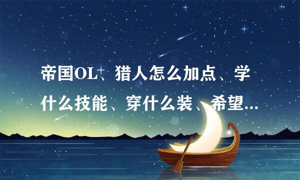 帝国OL、猎人怎么加点、学什么技能、穿什么装、希望说详细点、不要复制的