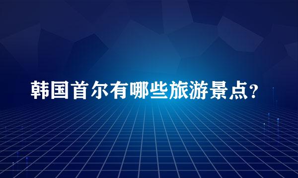 韩国首尔有哪些旅游景点？