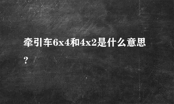 牵引车6x4和4x2是什么意思？