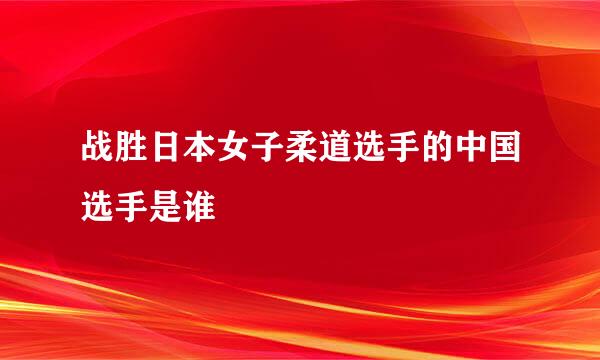 战胜日本女子柔道选手的中国选手是谁