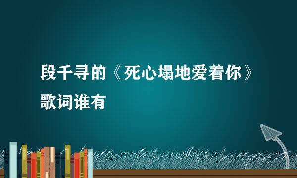 段千寻的《死心塌地爱着你》歌词谁有