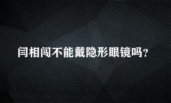 闫相闯不能戴隐形眼镜吗？