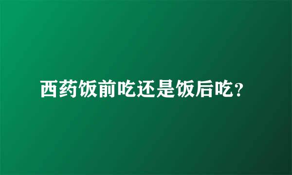 西药饭前吃还是饭后吃？