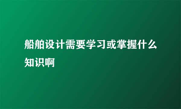 船舶设计需要学习或掌握什么知识啊