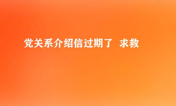 党关系介绍信过期了  求救