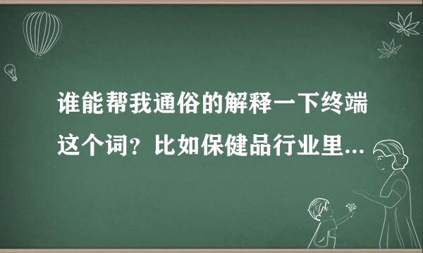 谁能帮我通俗的解释一下终端这个词？比如保健品行业里，代理商说是做终端的是什么意思。。。