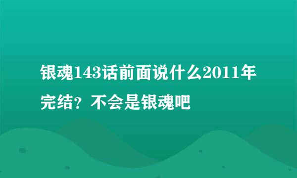 银魂143话前面说什么2011年完结？不会是银魂吧