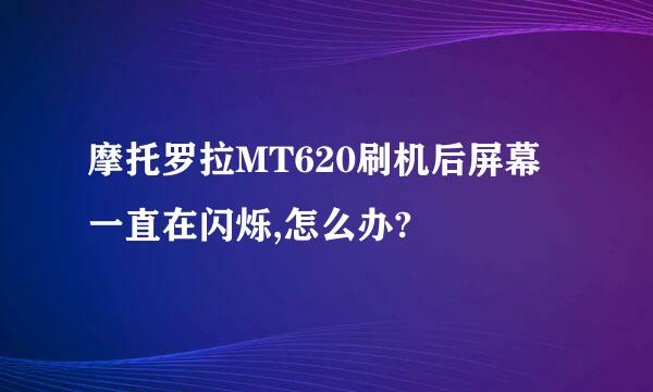 摩托罗拉MT620刷机后屏幕一直在闪烁,怎么办?