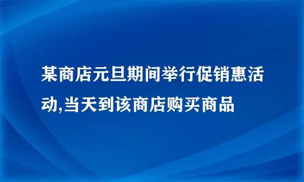 某商店元旦期间举行促销惠活动,当天到该商店购买商品