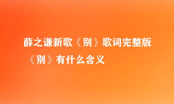 薛之谦新歌《别》歌词完整版 《别》有什么含义