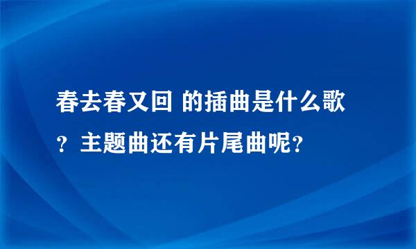 春去春又回 的插曲是什么歌？主题曲还有片尾曲呢？