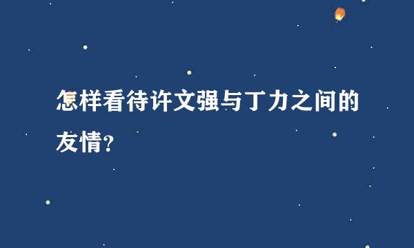 怎样看待许文强与丁力之间的友情？