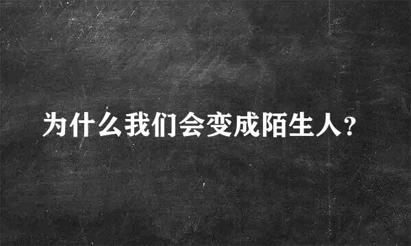 为什么我们会变成陌生人？