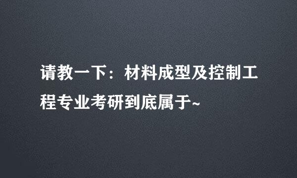 请教一下：材料成型及控制工程专业考研到底属于~