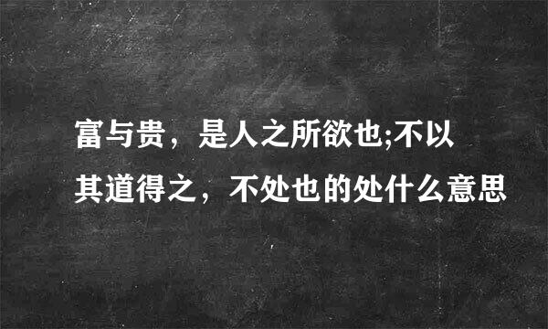 富与贵，是人之所欲也;不以其道得之，不处也的处什么意思