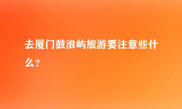 去厦门鼓浪屿旅游要注意些什么？