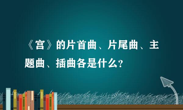 《宫》的片首曲、片尾曲、主题曲、插曲各是什么？