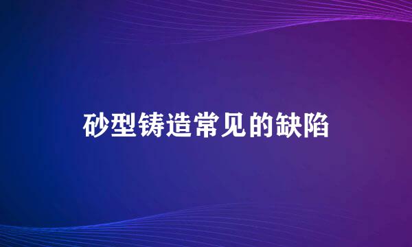 砂型铸造常见的缺陷