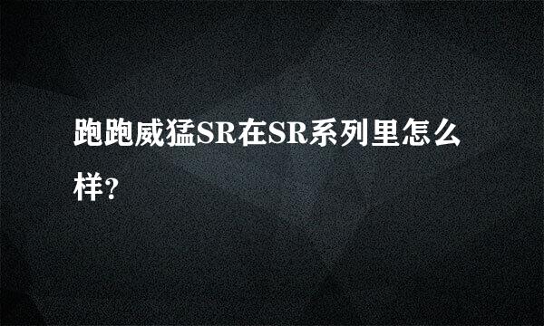 跑跑威猛SR在SR系列里怎么样？