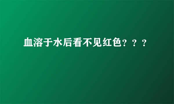 血溶于水后看不见红色？？？