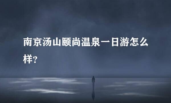 南京汤山颐尚温泉一日游怎么样？