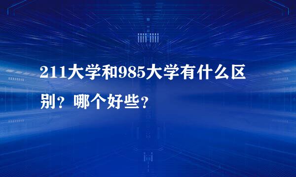 211大学和985大学有什么区别？哪个好些？