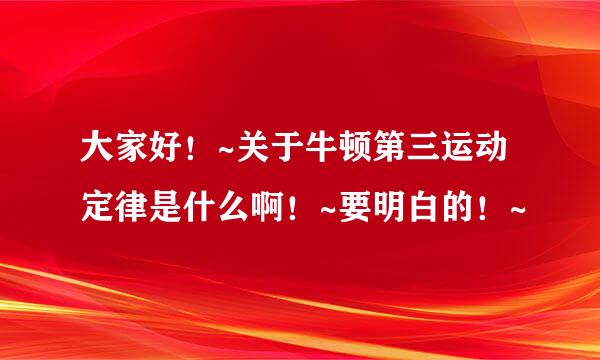 大家好！~关于牛顿第三运动定律是什么啊！~要明白的！~