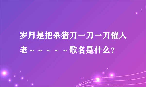 岁月是把杀猪刀一刀一刀催人老～～～～～歌名是什么？