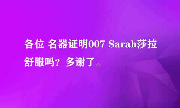 各位 名器证明007 Sarah莎拉舒服吗？多谢了。