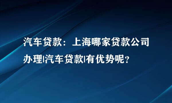 汽车贷款：上海哪家贷款公司办理|汽车贷款|有优势呢？