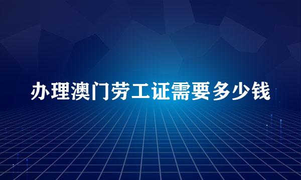 办理澳门劳工证需要多少钱