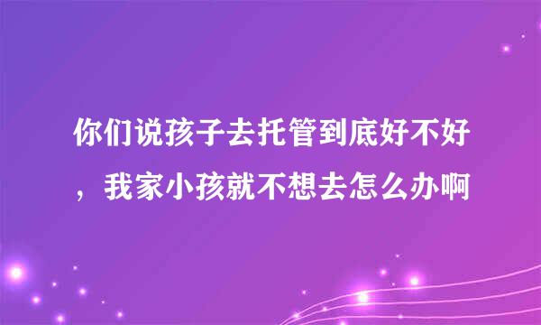 你们说孩子去托管到底好不好，我家小孩就不想去怎么办啊