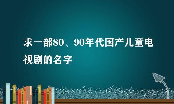 求一部80、90年代国产儿童电视剧的名字