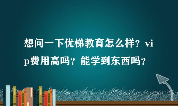 想问一下优梯教育怎么样？vip费用高吗？能学到东西吗？